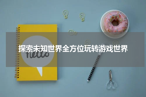 探索未知世界全方位玩转游戏世界