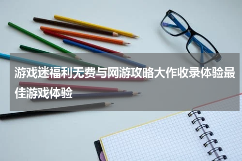 游戏迷福利无费与网游攻略大作收录体验最佳游戏体验