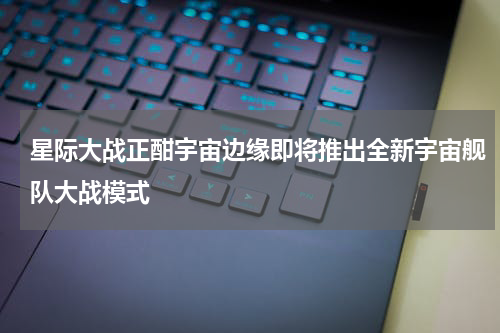 星际大战正酣宇宙边缘即将推出全新宇宙舰队大战模式