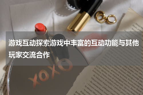 游戏互动探索游戏中丰富的互动功能与其他玩家交流合作