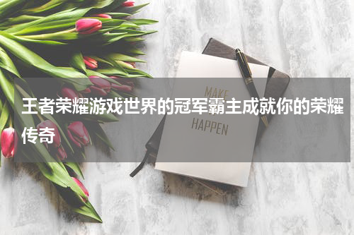 王者荣耀游戏世界的冠军霸主成就你的荣耀传奇