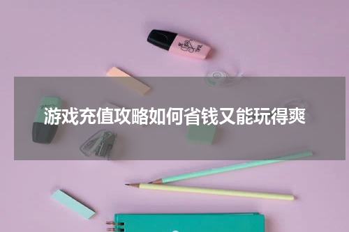 游戏充值攻略如何省钱又能玩得爽