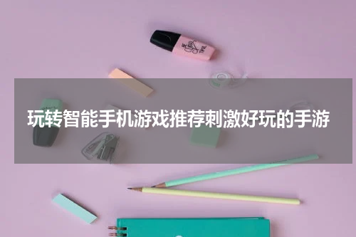 玩转智能手机游戏推荐刺激好玩的手游