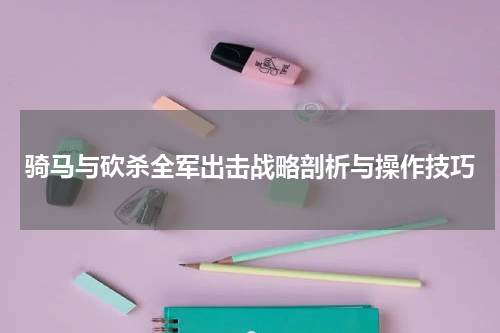 骑马与砍杀全军出击战略剖析与操作技巧