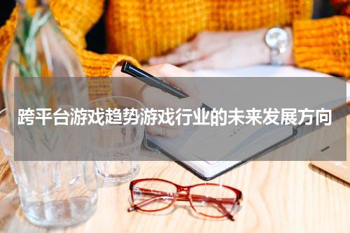 跨平台游戏趋势游戏行业的未来发展方向