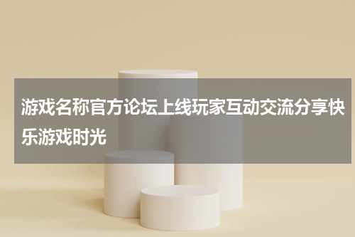 游戏名称官方论坛上线玩家互动交流分享快乐游戏时光