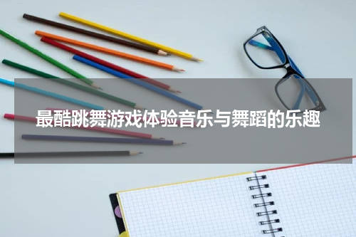 最酷跳舞游戏体验音乐与舞蹈的乐趣
