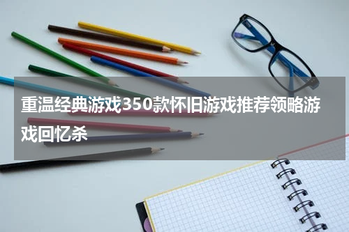 重温经典游戏350款怀旧游戏推荐领略游戏回忆杀