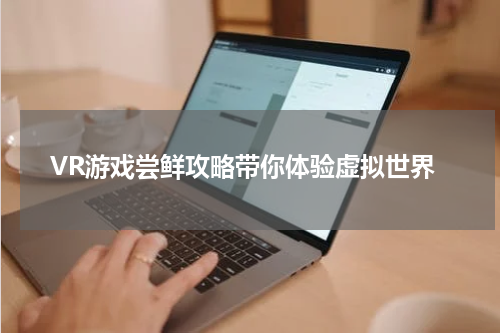 VR游戏尝鲜攻略带你体验虚拟世界
