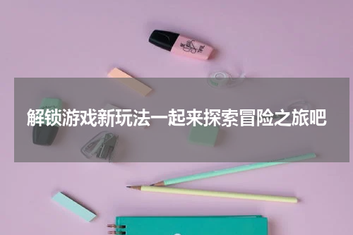 解锁游戏新玩法一起来探索冒险之旅吧