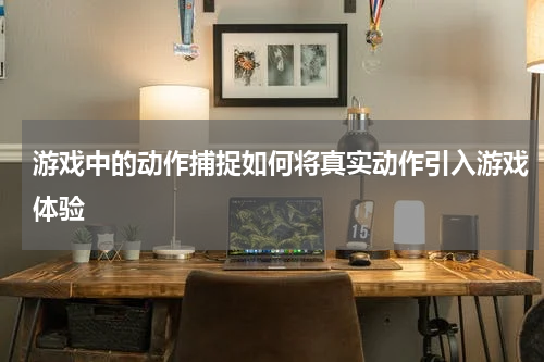 游戏中的动作捕捉如何将真实动作引入游戏体验