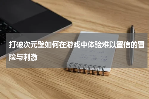 打破次元壁如何在游戏中体验难以置信的冒险与刺激