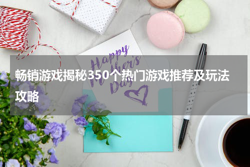 畅销游戏揭秘350个热门游戏推荐及玩法攻略