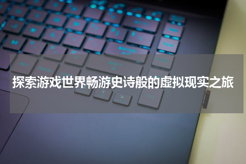 探索游戏世界畅游史诗般的虚拟现实之旅