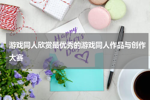 游戏同人欣赏最优秀的游戏同人作品与创作大赛