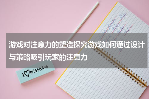 游戏对注意力的塑造探究游戏如何通过设计与策略吸引玩家的注意力