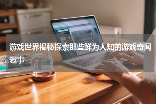 游戏世界揭秘探索那些鲜为人知的游戏奇闻趣事