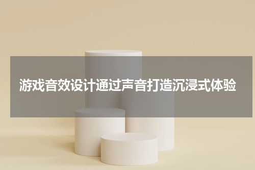 游戏音效设计通过声音打造沉浸式体验