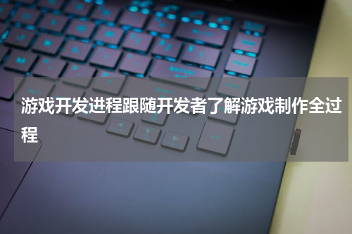 游戏开发进程跟随开发者了解游戏制作全过程