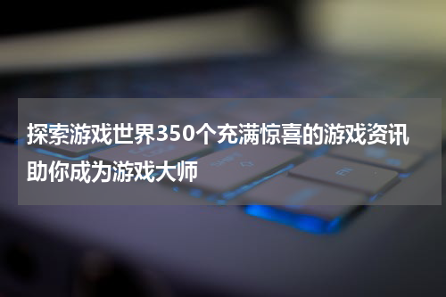 探索游戏世界350个充满惊喜的游戏资讯助你成为游戏大师