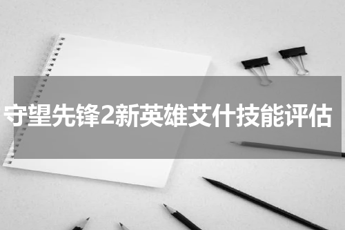 守望先锋2新英雄艾什技能评估