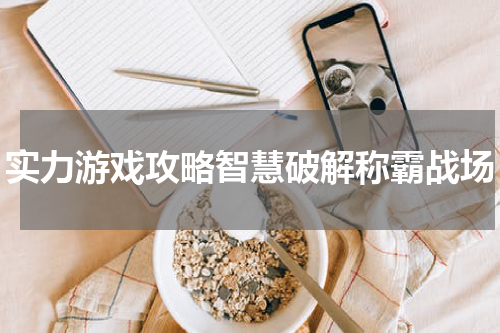实力游戏攻略智慧破解称霸战场