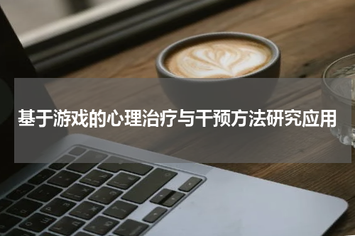 基于游戏的心理治疗与干预方法研究应用