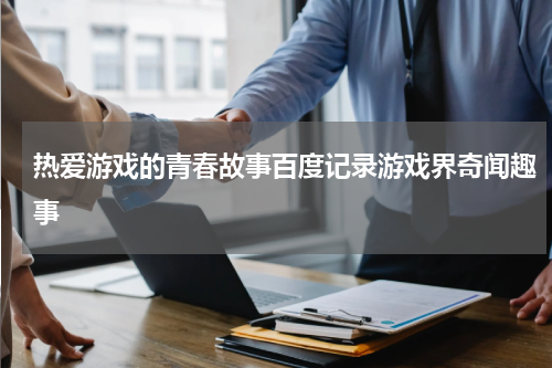 热爱游戏的青春故事百度记录游戏界奇闻趣事