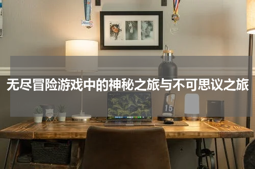 无尽冒险游戏中的神秘之旅与不可思议之旅