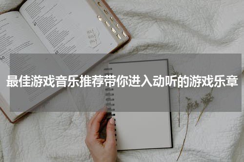 最佳游戏音乐推荐带你进入动听的游戏乐章