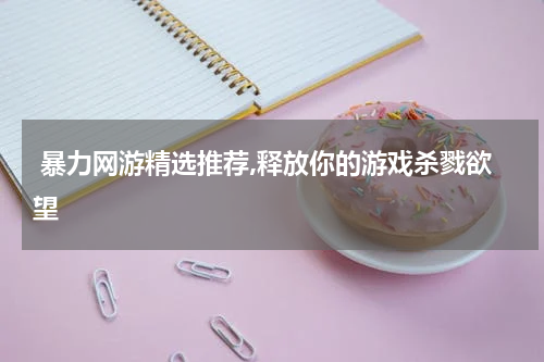  暴力网游精选推荐,释放你的游戏杀戮欲望