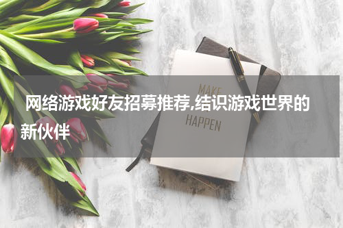  网络游戏好友招募推荐,结识游戏世界的新伙伴