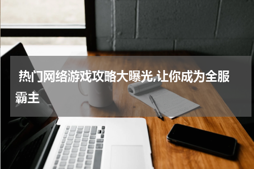  热门网络游戏攻略大曝光,让你成为全服霸主