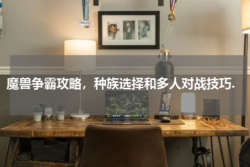 魔兽争霸攻略，种族选择和多人对战技巧.