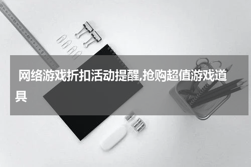 网络游戏折扣活动提醒,抢购超值游戏道具