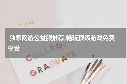  独家网游公益服推荐,畅玩顶级游戏免费享受