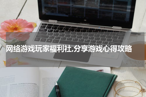  网络游戏玩家福利社,分享游戏心得攻略