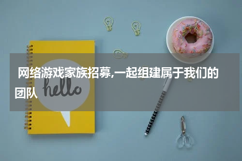  网络游戏家族招募,一起组建属于我们的团队