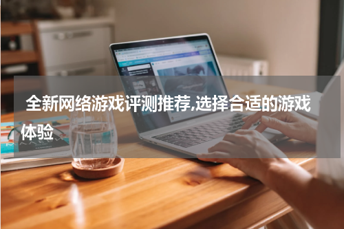  全新网络游戏评测推荐,选择合适的游戏体验
