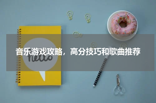 音乐游戏攻略，高分技巧和歌曲推荐