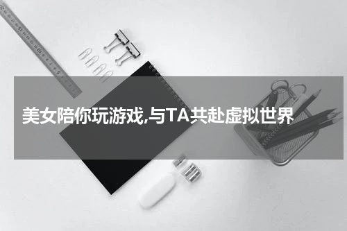  美女陪你玩游戏,与TA共赴虚拟世界