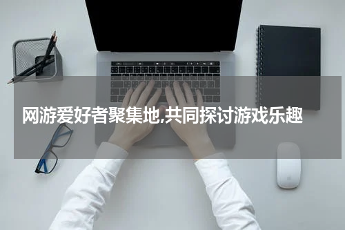 网游爱好者聚集地,共同探讨游戏乐趣