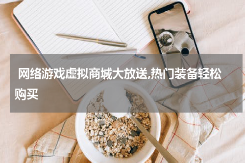  网络游戏虚拟商城大放送,热门装备轻松购买