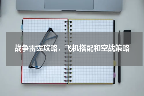 战争雷霆攻略，飞机搭配和空战策略