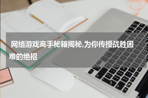  网络游戏高手秘籍揭秘,为你传授战胜困难的绝招