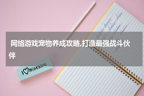  网络游戏宠物养成攻略,打造最强战斗伙伴