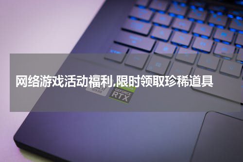  网络游戏活动福利,限时领取珍稀道具