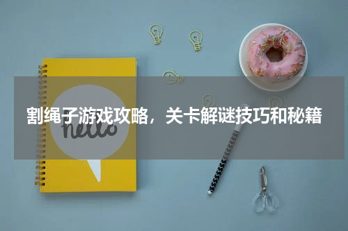 割绳子游戏攻略，关卡解谜技巧和秘籍