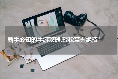  新手必知的手游攻略,轻松掌握绝技！