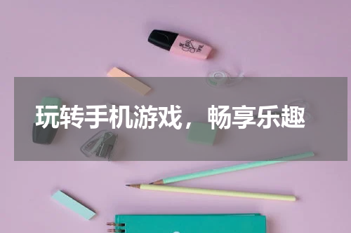  玩转手机游戏，畅享乐趣